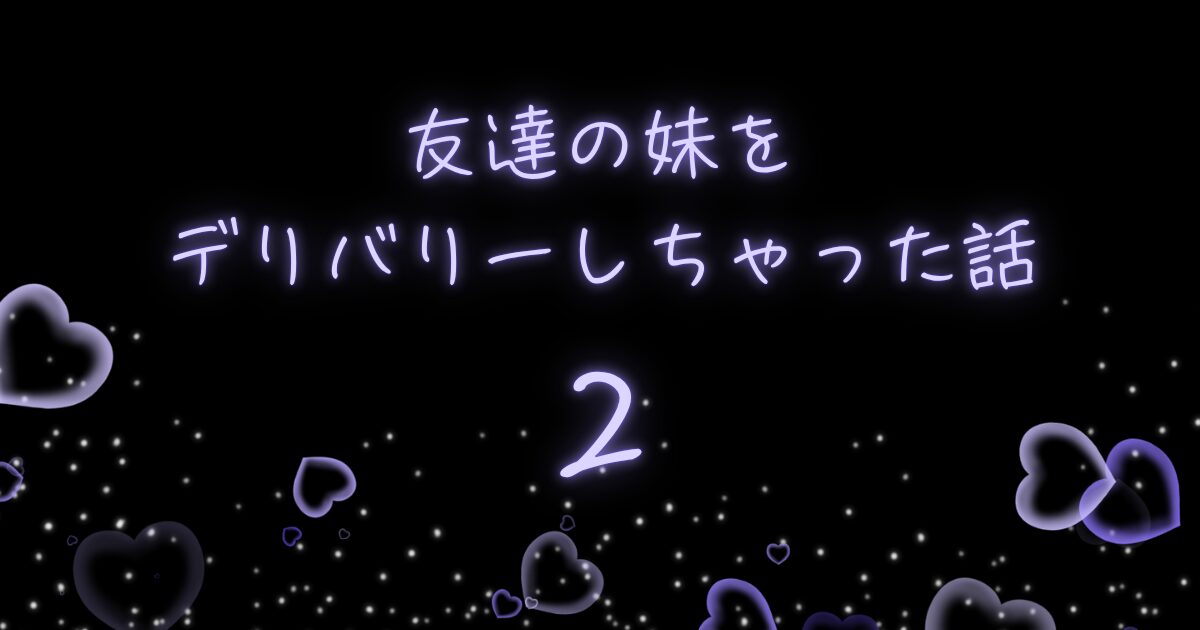 友達の妹をデリバリーしちゃった話2