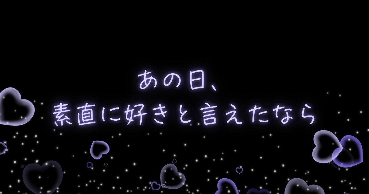 あの日、素直に好きと言えたなら