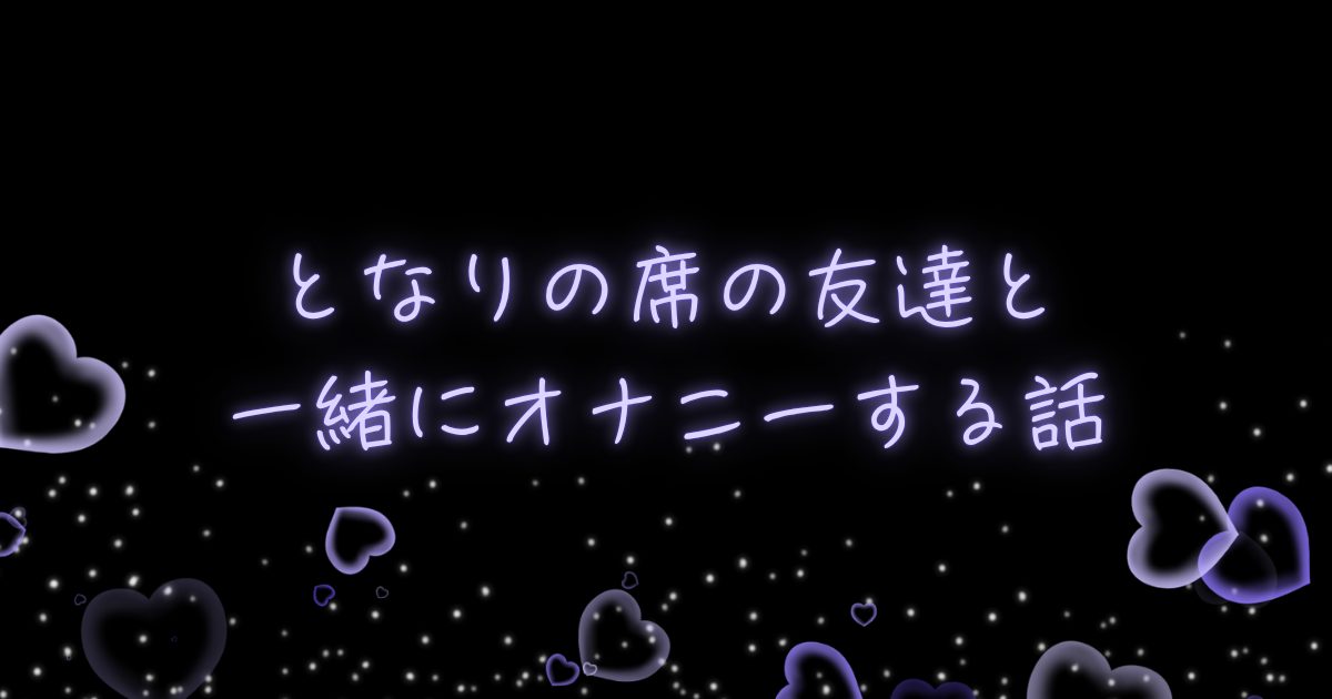 となりの席の友達と一緒にオナニーする話